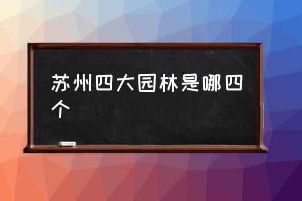 蘇州四大園林是哪四個(gè) 蘇州四大名園都有誰(shuí)？