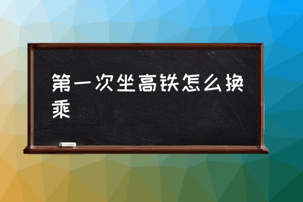 第一次坐高鐵怎么換乘 高鐵便捷換乘規(guī)定？