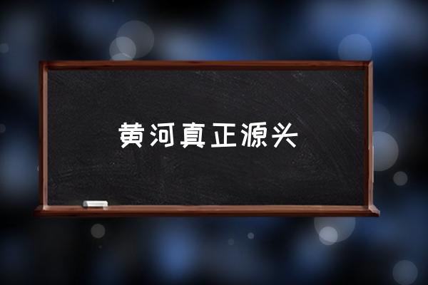黃河真正源頭 黃河的起源和盡頭都是哪里？