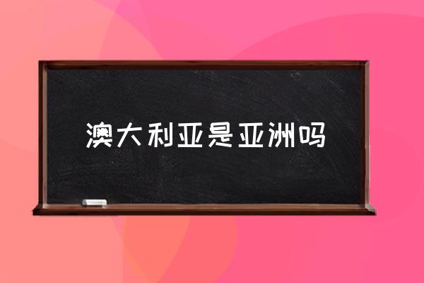 澳大利亞是亞洲嗎 澳大利亞幾大洲？