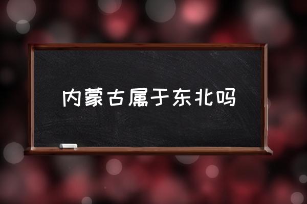 內(nèi)蒙古屬于東北嗎 遼寧屬于內(nèi)蒙古嗎？