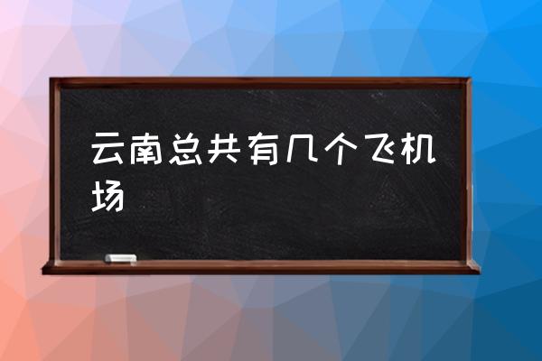 云南總共有幾個飛機場 云南哪些城市有機場？