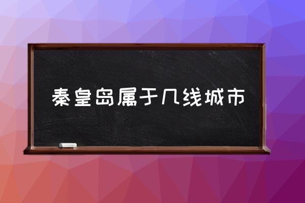 秦皇島屬于幾線城市 河北秦皇島是一個怎樣的城市？