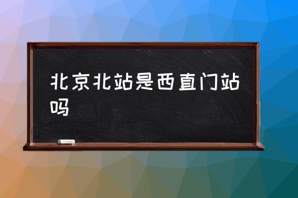 北京北站是西直門站嗎 北京北站站內(nèi)有地鐵嗎？