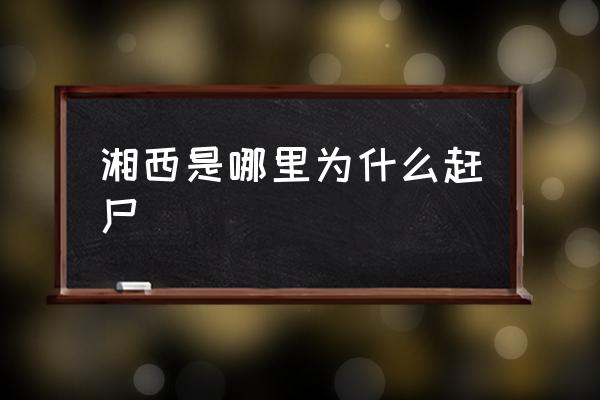 湘西是哪里為什么趕尸 湖南湘西為什么出名？