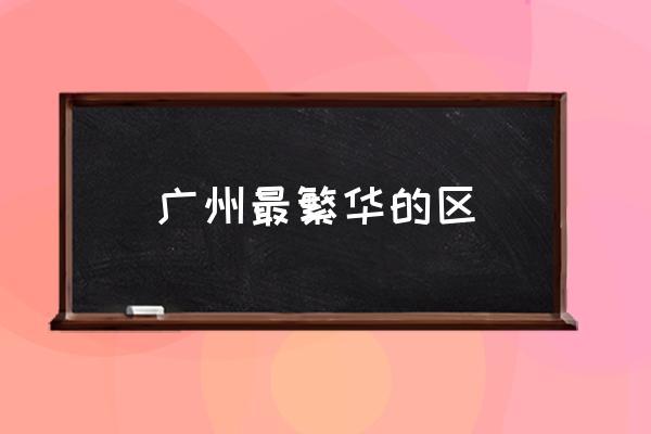 廣州最繁華的區(qū) 廣州塔位于廣州哪個區(qū)？