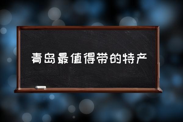 青島最值得帶的特產(chǎn) 青島必買十大特產(chǎn)？