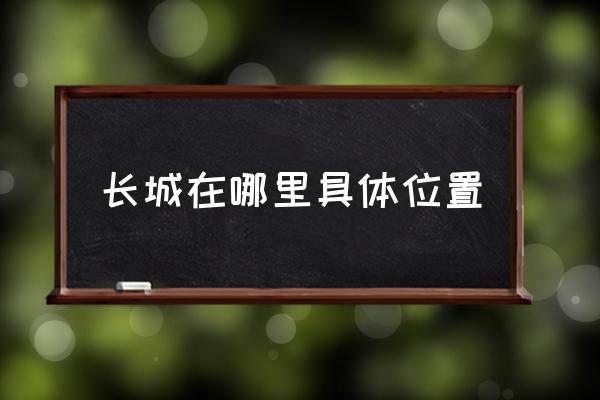 長(zhǎng)城在哪里具體位置 長(zhǎng)城的基本狀況和長(zhǎng)度結(jié)構(gòu)？