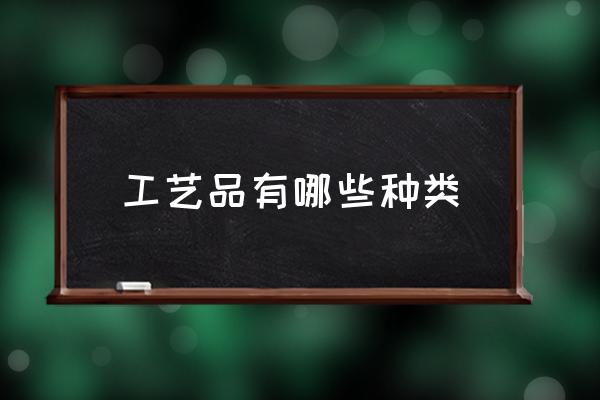 工藝品有哪些種類 傳統手工藝品有哪些？