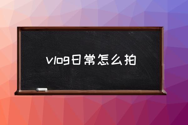 vlog日常怎么拍 vlog要怎么拍攝？