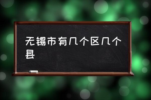 無錫市有幾個區(qū)幾個縣 無錫有哪些城市中心區(qū)？
