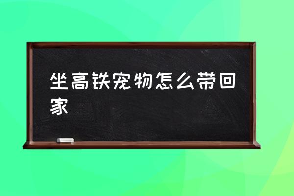 坐高鐵寵物怎么帶回家 高鐵為什么不能帶寵物？