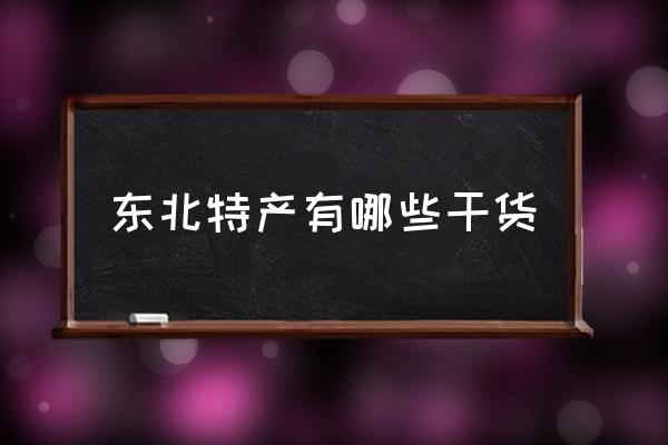 東北特產(chǎn)有哪些干貨 東北特產(chǎn)有哪些推薦？