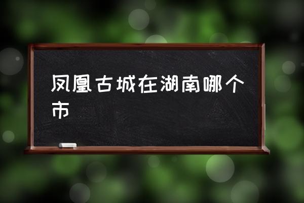 鳳凰古城在湖南哪個市 鳳凰古城的特點？