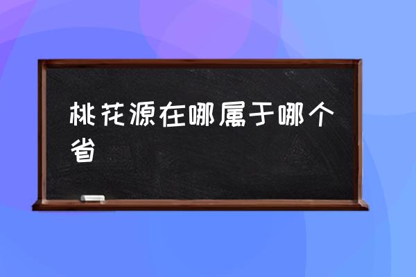 桃花源在哪屬于哪個省 真正的桃花源在哪里？