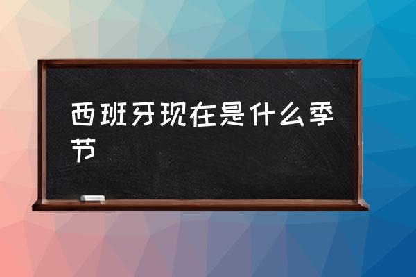 西班牙現(xiàn)在是什么季節(jié) 中國(guó)晚上六點(diǎn)是西班牙幾點(diǎn)？
