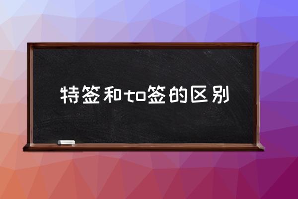 特簽和to簽的區(qū)別 to簽是什么？