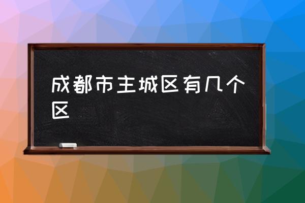 成都市主城區(qū)有幾個區(qū) 成都主城區(qū)面積排名？