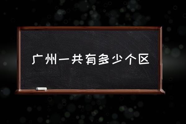 廣州一共有多少個區(qū) 廣州有哪幾個區(qū)？