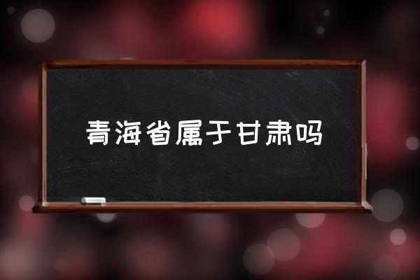 青海省屬于甘肅嗎 青海屬于中國(guó)哪個(gè)省的？