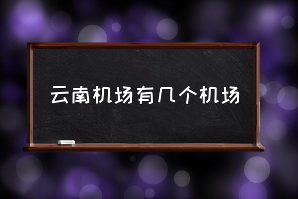 云南機(jī)場(chǎng)有幾個(gè)機(jī)場(chǎng) 昆明有幾個(gè)機(jī)場(chǎng)？