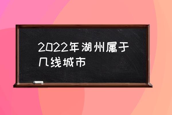 2022年湖州屬于幾線城市 湖州發(fā)展前景怎么樣？