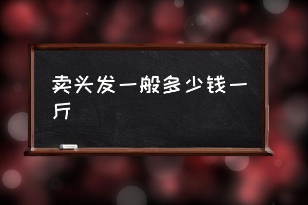 賣頭發(fā)一般多少錢一斤 在發(fā)廊染發(fā)一般多少錢？