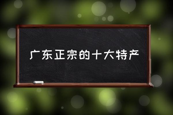 廣東正宗的十大特產(chǎn) 廣東主要生產(chǎn)什么？