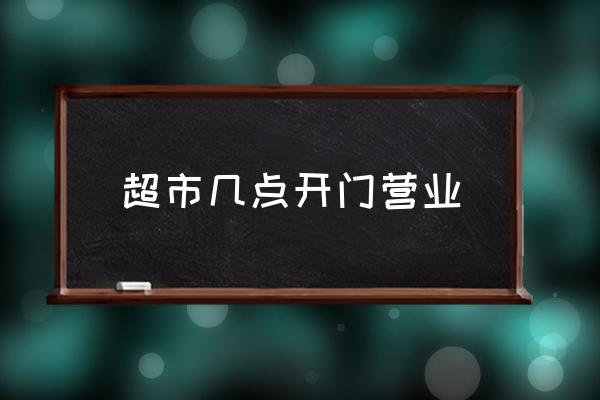 超市幾點開門營業(yè) 超市幾點鐘關門？