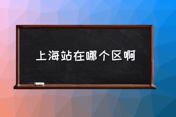 上海站在哪個(gè)區(qū)啊 上海站是指上海哪個(gè)站？
