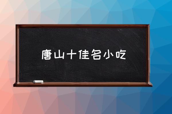唐山十佳名小吃 唐山特產(chǎn)有哪些？