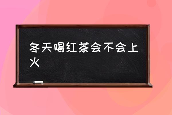 冬天喝紅茶會(huì)不會(huì)上火 喝綠茶會(huì)上火嗎？