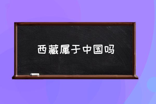 西藏屬于中國(guó)嗎 西藏有幾個(gè)區(qū)和幾個(gè)市？