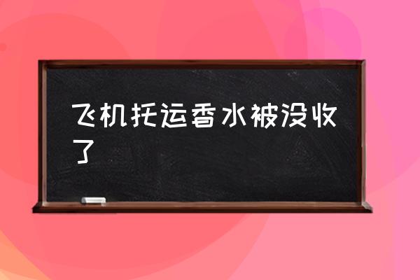 飛機(jī)托運(yùn)香水被沒(méi)收了 香水要托運(yùn)嗎？