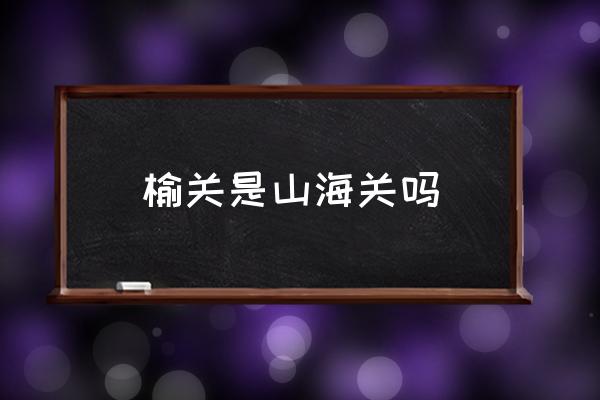 榆關(guān)是山海關(guān)嗎 榆關(guān)是現(xiàn)在的哪里？