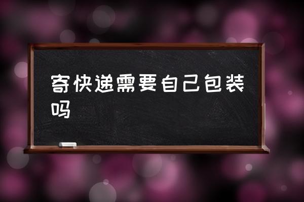 寄快遞需要自己包裝嗎 如何寄快遞？
