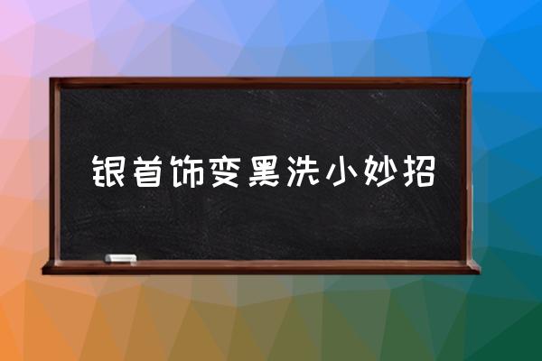 銀首飾變黑洗小妙招 銀子遇水變黑怎么辦？