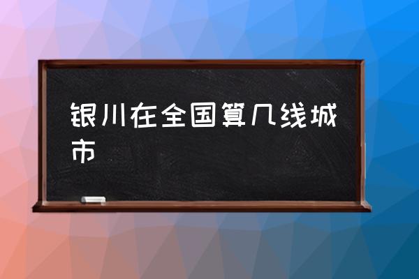 銀川在全國(guó)算幾線(xiàn)城市 銀川和寶雞哪個(gè)城市大？