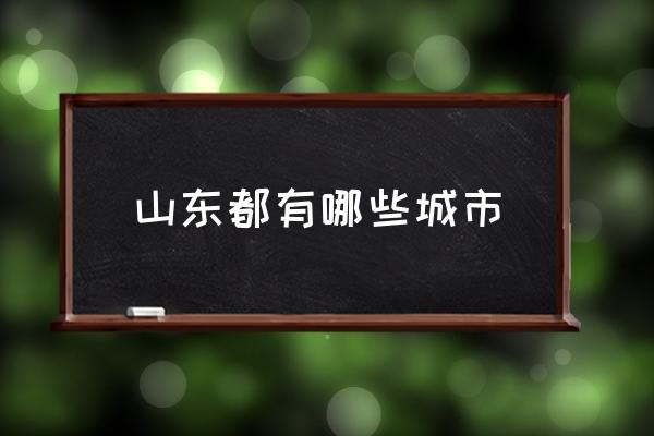 山東都有哪些城市 山東省有哪些縣市？