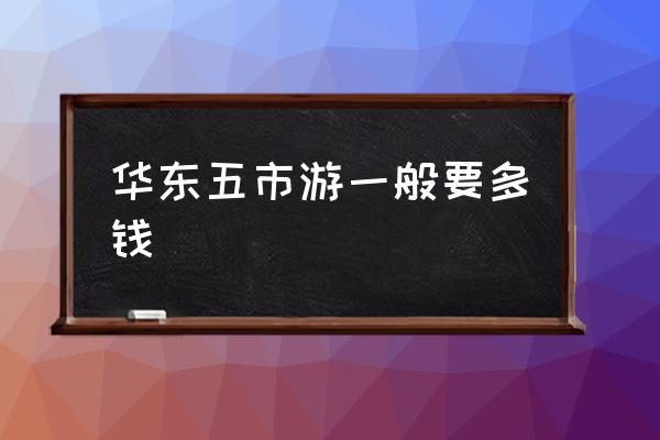 華東五市游一般要多錢 華東五市是指哪五個市？