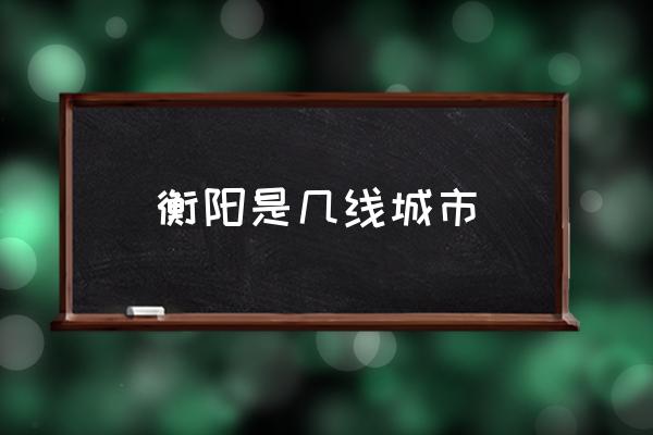 衡陽是幾線城市 衡陽什么時(shí)候形成？