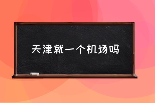天津就一個(gè)機(jī)場(chǎng)嗎 天津機(jī)場(chǎng)名稱(chēng)？