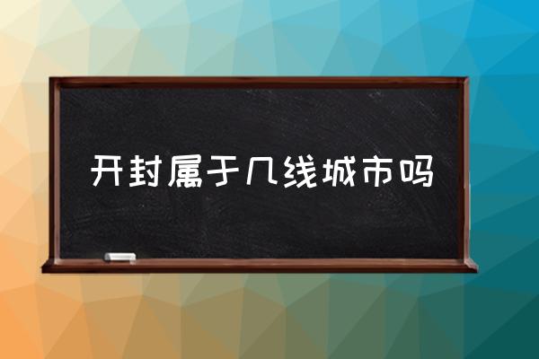 開封屬于幾線城市嗎 開封和駐馬店哪個城市大？
