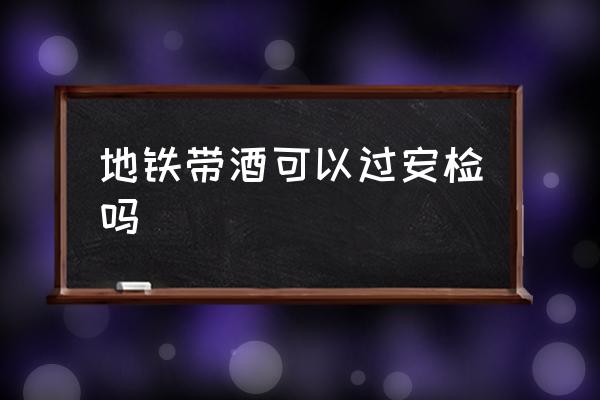 地鐵帶酒可以過(guò)安檢嗎 乘地鐵酒和油能過(guò)安檢嗎？
