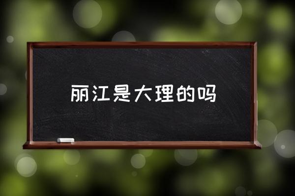 麗江是大理的嗎 麗江和云南在同一個(gè)地方嗎？