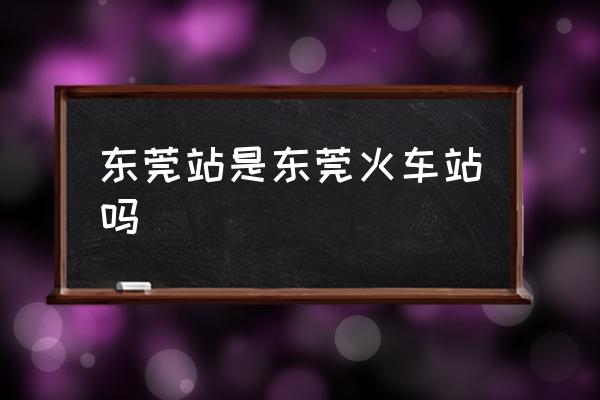 東莞站是東莞火車站嗎 東莞站在東莞哪？