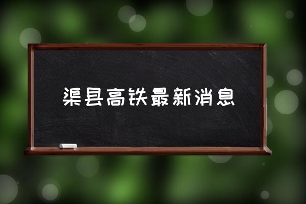 渠縣高鐵最新消息 渠縣劃入重慶了嗎？