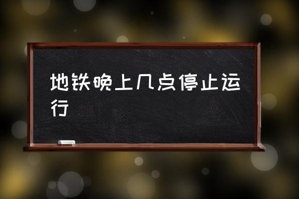 地鐵晚上幾點停止運行 地鐵停站時間？