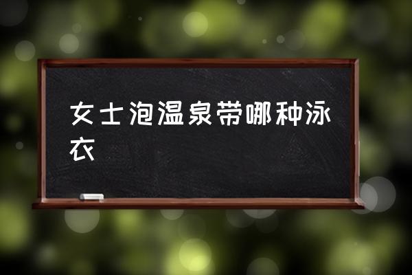 女士泡溫泉帶哪種泳衣 泡溫泉要穿什么衣服？
