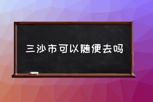 三沙市可以隨便去嗎 西沙群島位于哪個(gè)省份？